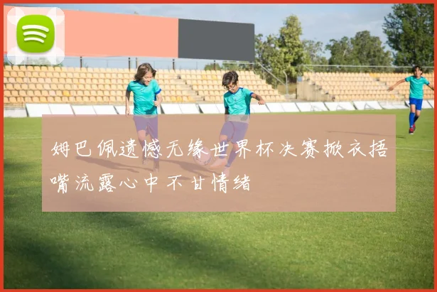姆巴佩遗憾无缘世界杯决赛掀衣捂嘴流露心中不甘情绪