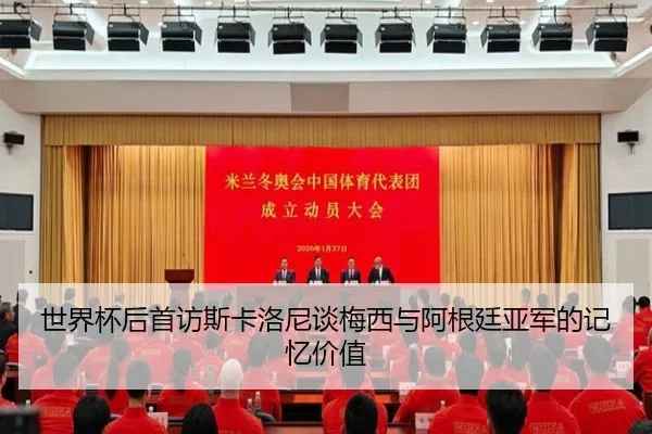 世界杯后首访斯卡洛尼谈梅西与阿根廷亚军的记忆价值