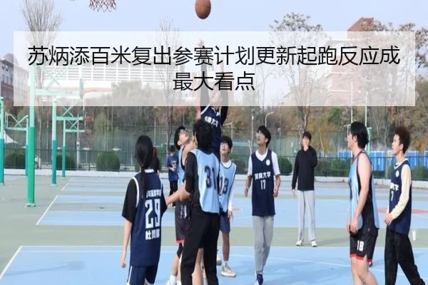 苏炳添百米复出参赛计划更新起跑反应成最大看点