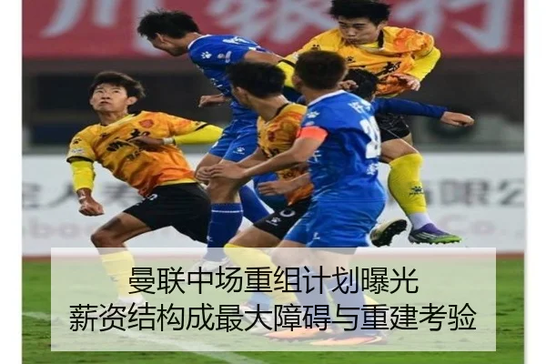 曼联中场重组计划曝光 薪资结构成最大障碍与重建考验
